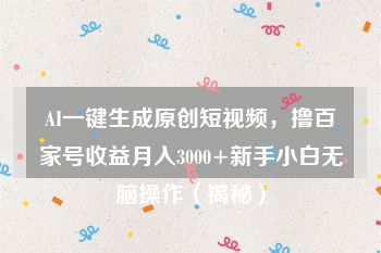 AI一键生成原创短视频，撸百家号收益月入3000+新手小白无脑操作（揭秘）