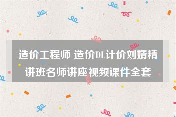 造价工程师 造价DL计价刘婧精讲班名师讲座视频课件全套