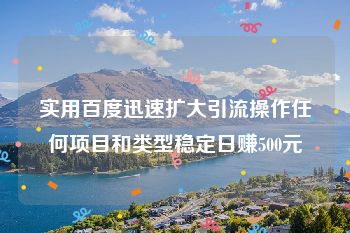 实用百度迅速扩大引流操作任何项目和类型稳定日赚500元