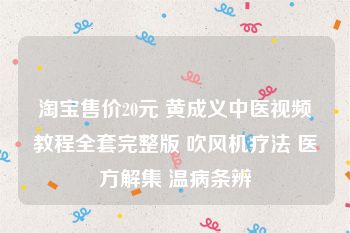 淘宝售价20元 黄成义中医视频教程全套完整版 吹风机疗法 医方解集 温病条辨