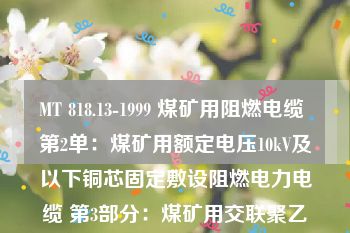 MT 818.13-1999 煤矿用阻燃电缆 第2单：煤矿用额定电压10kV及以下铜芯固定敷设阻燃电力电缆 第3部分：煤矿用交联聚乙烯绝缘电力电缆