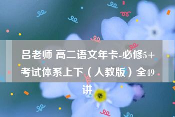 吕老师 高二语文年卡-必修5+考试体系上下（人教版）全49讲