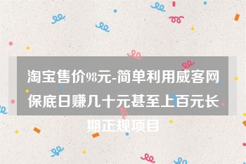 淘宝售价98元-简单利用威客网保底日赚几十元甚至上百元长期正规项目