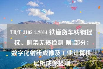 TB/T 3105.4-2014 铁道货车铸钢摇枕、侧架无损检测 第4部分：数字化射线成像及工业计算机层析成像检测