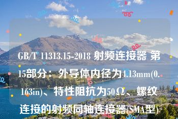 GB/T 11313.15-2018 射频连接器 第15部分：外导体内径为4.13mm(0.163in)、特性阻抗为50Ω、螺纹连接的射频同轴连接器(SMA型)