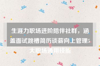 生涯力职场进阶陪伴社群，涵盖面试跳槽简历谈薪向上管理5大职场通用技能