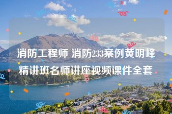 消防工程师 消防233案例黄明峰精讲班名师讲座视频课件全套