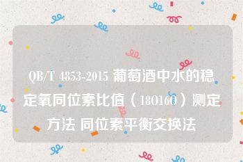 QB/T 4853-2015 葡萄酒中水的稳定氧同位素比值（18O16O）测定方法 同位素平衡交换法