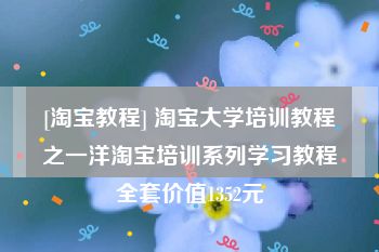 [淘宝教程] 淘宝大学培训教程之一洋淘宝培训系列学习教程全套价值1352元