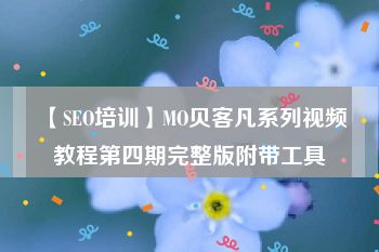 【SEO培训】MO贝客凡系列视频教程第四期完整版附带工具