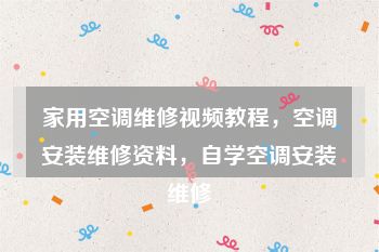 家用空调维修视频教程，空调安装维修资料，自学空调安装维修