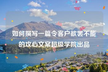 如何撰写一篇令客户欲罢不能的攻心文案超级学院出品