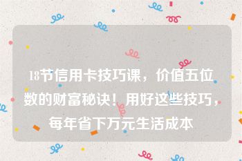 18节信用卡技巧课，价值五位数的财富秘诀！用好这些技巧，每年省下万元生活成本