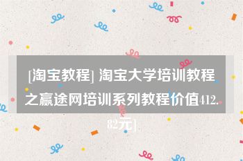 [淘宝教程] 淘宝大学培训教程之嬴途网培训系列教程价值412.82元]