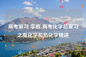 高考复习 李政-高考化学总复习之电化学和热化学精讲