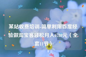 某站收费培训-简单利用百度经验做淘宝客轻松月入6780元（全套11节）