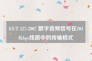 GY/T 227-2007 数字音频信号在2048kbps线路中的传输格式