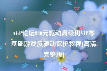 AGP论坛880元驱动高级班VIP零基础游戏反驱动保护教程[高清完整版]