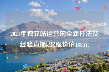 2021年独立站运营的全新打法及经验直播k课程价值488元