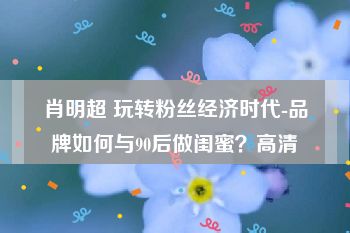 肖明超 玩转粉丝经济时代-品牌如何与90后做闺蜜？高清