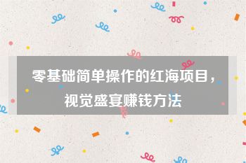 零基础简单操作的红海项目，视觉盛宴赚钱方法