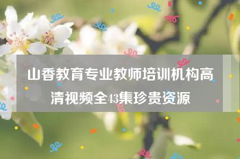 山香教育专业教师培训机构高清视频全43集珍贵资源