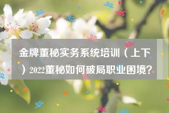 金牌董秘实务系统培训（上下）2022董秘如何破局职业困境？