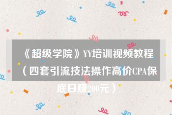 《超级学院》YY培训视频教程（四套引流技法操作高价CPA保底日赚200元）