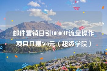 邮件营销日引10000IP流量操作项目日赚500元（超级学院）