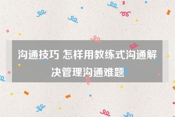 沟通技巧 怎样用教练式沟通解决管理沟通难题