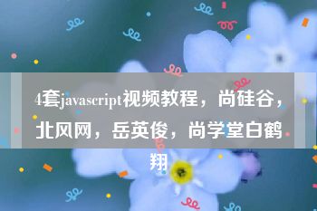 4套javascript视频教程，尚硅谷，北风网，岳英俊，尚学堂白鹤翔