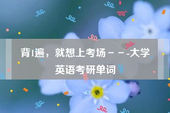 背1遍，就想上考场－－-大学英语考研单词