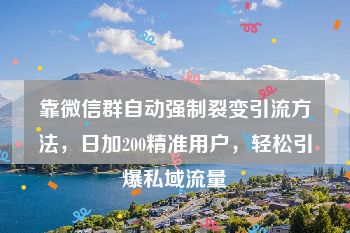 靠微信群自动强制裂变引流方法，日加200精准用户，轻松引爆私域流量