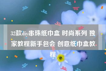 32款diy串珠纸巾盒 时尚系列 独家教程新手包会 创意纸巾盒教程