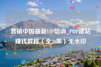 营销中国最新VIP培训_PHP建站赚钱教程（全20集）无水印