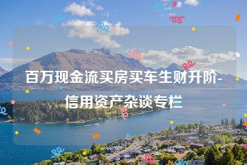 百万现金流买房买车生财升阶-信用资产杂谈专栏