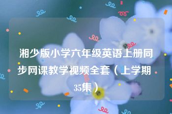 湘少版小学六年级英语上册同步网课教学视频全套（上学期 35集）