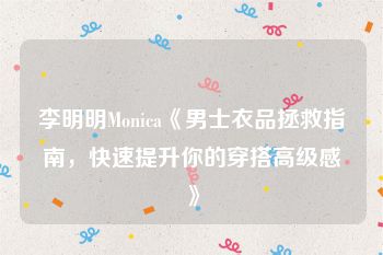 李明明Monica《男士衣品拯救指南，快速提升你的穿搭高级感》