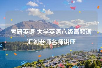 考研英语 大学英语六级高频词汇刘老师名师讲座