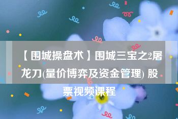 【围城操盘术】围城三宝之2屠龙刀(量价博弈及资金管理) 股票视频课程