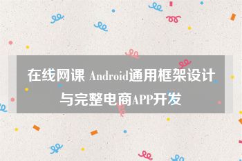 在线网课 Android通用框架设计与完整电商APP开发