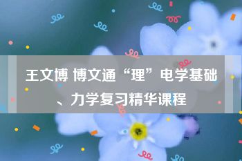 王文博 博文通“理”电学基础、力学复习精华课程