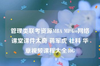 管理类联考资源MBA MPAcc网络课堂课件太奇 蒋军虎 社科 华章视频课程大全40G