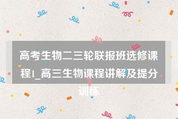 高考生物二三轮联报班选修课程1_高三生物课程讲解及提分训练