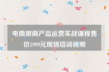 电商微商产品运营实战课程售价5999元现场培训视频