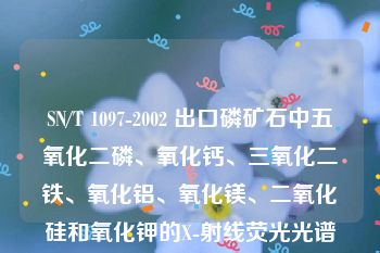 SN/T 1097-2002 出口磷矿石中五氧化二磷、氧化钙、三氧化二铁、氧化铝、氧化镁、二氧化硅和氧化钾的X-射线荧光光谱测定方法