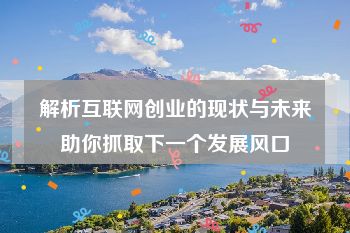 解析互联网创业的现状与未来助你抓取下一个发展风口