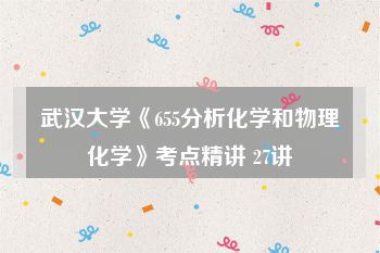 武汉大学《655分析化学和物理化学》考点精讲 27讲