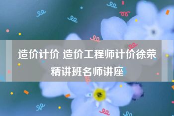 造价计价 造价工程师计价徐荣精讲班名师讲座