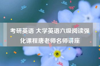 考研英语 大学英语六级阅读强化课程唐老师名师讲座